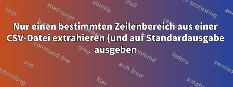 Nur einen bestimmten Zeilenbereich aus einer CSV-Datei extrahieren (und auf Standardausgabe ausgeben)?