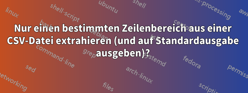 Nur einen bestimmten Zeilenbereich aus einer CSV-Datei extrahieren (und auf Standardausgabe ausgeben)?