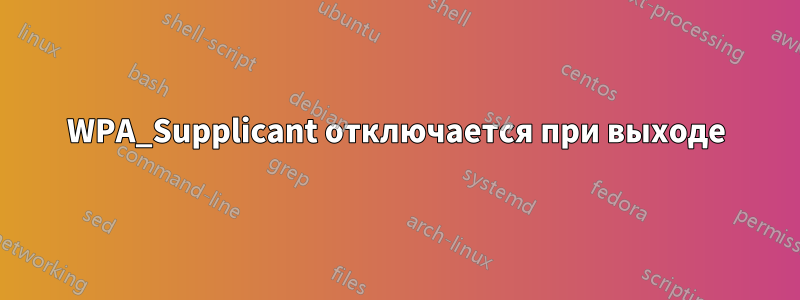 WPA_Supplicant отключается при выходе