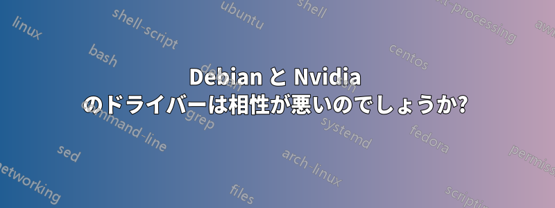 Debian と Nvidia のドライバーは相性が悪いのでしょうか?