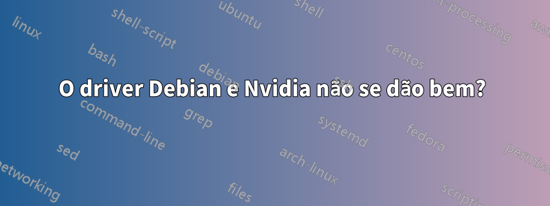 O driver Debian e Nvidia não se dão bem?