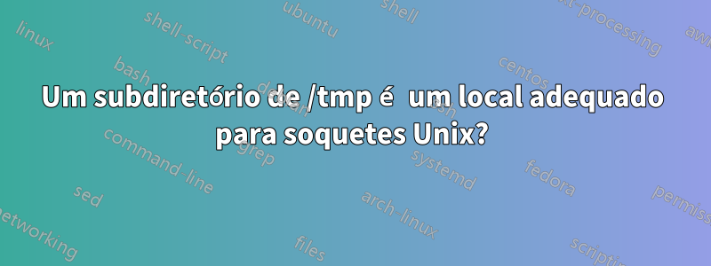 Um subdiretório de /tmp é um local adequado para soquetes Unix?