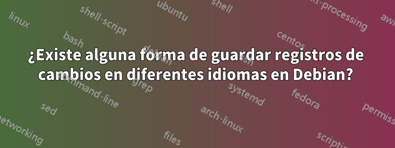 ¿Existe alguna forma de guardar registros de cambios en diferentes idiomas en Debian?