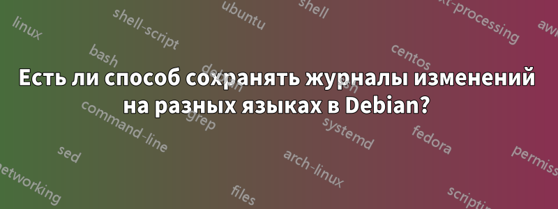 Есть ли способ сохранять журналы изменений на разных языках в Debian?