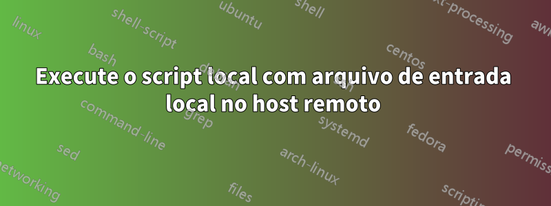 Execute o script local com arquivo de entrada local no host remoto