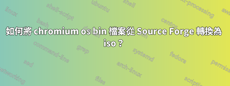 如何將 chromium os bin 檔案從 Source Forge 轉換為 iso？