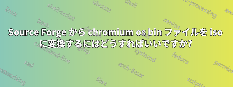 Source Forge から chromium os bin ファイルを iso に変換するにはどうすればいいですか?