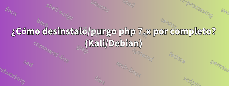 ¿Cómo desinstalo/purgo php 7.x por completo? (Kali/Debian)