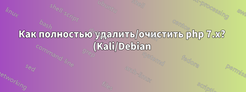 Как полностью удалить/очистить php 7.x? (Kali/Debian)