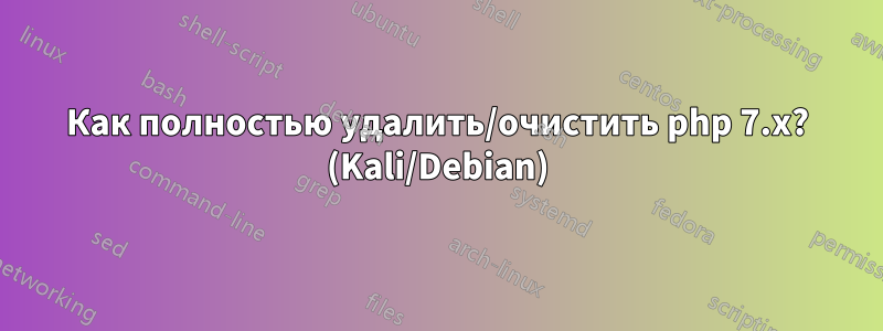 Как полностью удалить/очистить php 7.x? (Kali/Debian)