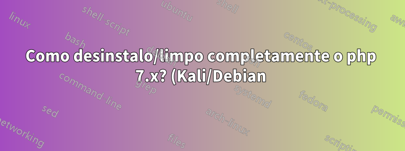 Como desinstalo/limpo completamente o php 7.x? (Kali/Debian)
