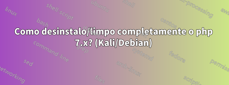 Como desinstalo/limpo completamente o php 7.x? (Kali/Debian)