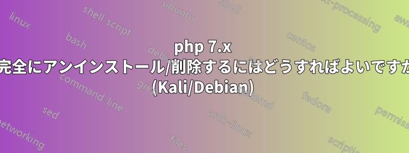 php 7.x を完全にアンインストール/削除するにはどうすればよいですか? (Kali/Debian)