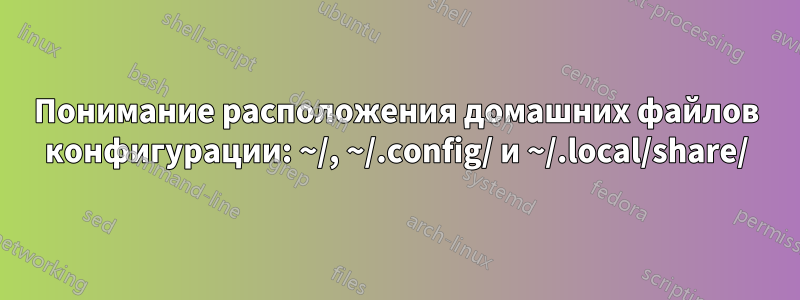 Понимание расположения домашних файлов конфигурации: ~/, ~/.config/ и ~/.local/share/