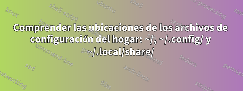 Comprender las ubicaciones de los archivos de configuración del hogar: ~/, ~/.config/ y ~/.local/share/