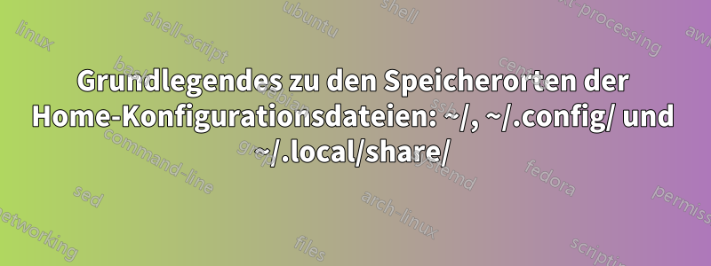 Grundlegendes zu den Speicherorten der Home-Konfigurationsdateien: ~/, ~/.config/ und ~/.local/share/