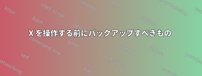 X を操作する前にバックアップすべきもの