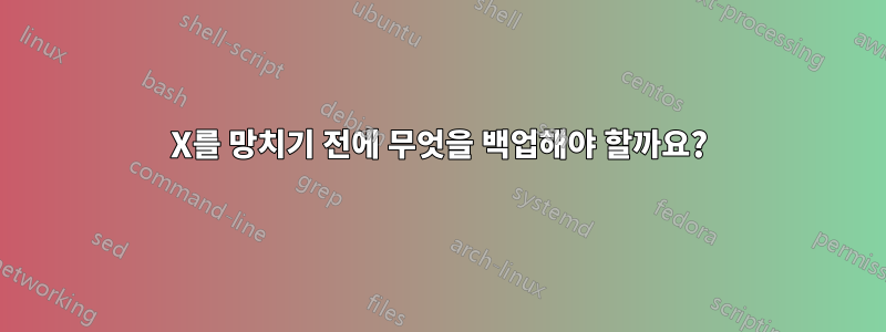 X를 망치기 전에 무엇을 백업해야 할까요?