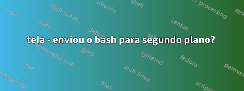 tela - enviou o bash para segundo plano?