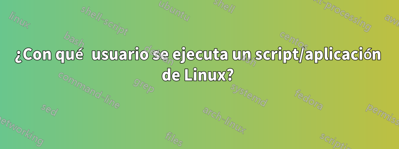 ¿Con qué usuario se ejecuta un script/aplicación de Linux?