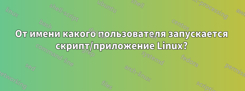 От имени какого пользователя запускается скрипт/приложение Linux?