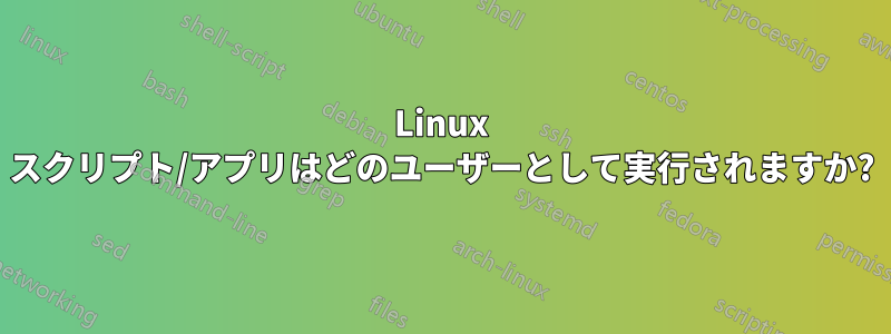 Linux スクリプト/アプリはどのユーザーとして実行されますか?