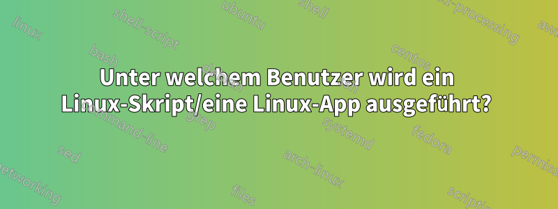 Unter welchem ​​Benutzer wird ein Linux-Skript/eine Linux-App ausgeführt?