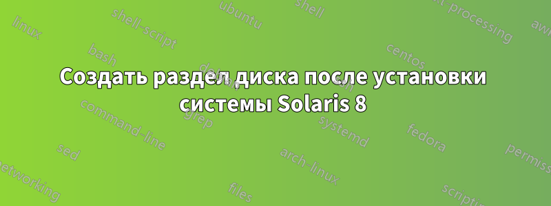 Создать раздел диска после установки системы Solaris 8