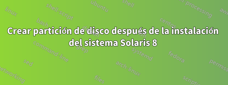 Crear partición de disco después de la instalación del sistema Solaris 8