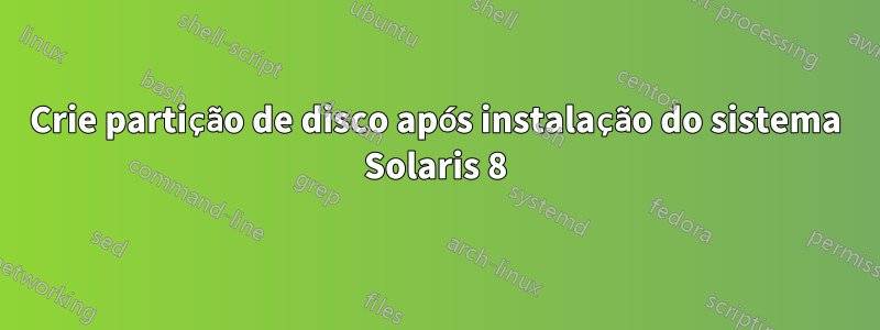 Crie partição de disco após instalação do sistema Solaris 8