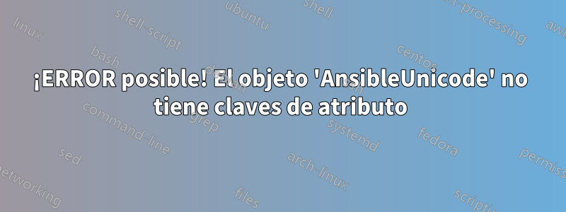 ¡ERROR posible! El objeto 'AnsibleUnicode' no tiene claves de atributo