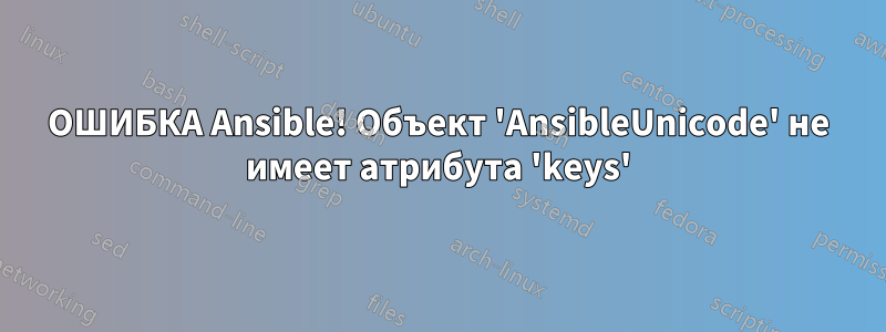 ОШИБКА Ansible! Объект 'AnsibleUnicode' не имеет атрибута 'keys'