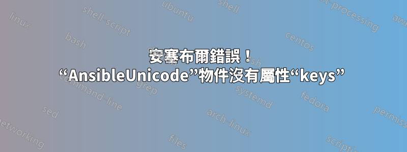 安塞布爾錯誤！ “AnsibleUnicode”物件沒有屬性“keys”