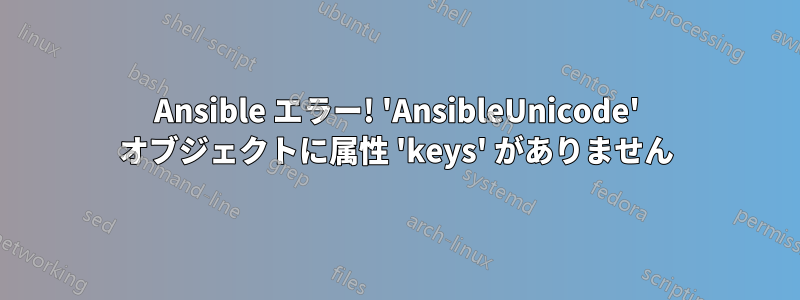 Ansible エラー! 'AnsibleUnicode' オブジェクトに属性 'keys' がありません