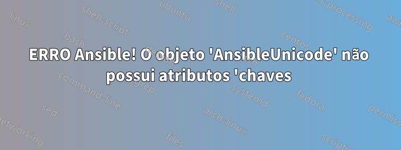 ERRO Ansible! O objeto 'AnsibleUnicode' não possui atributos 'chaves