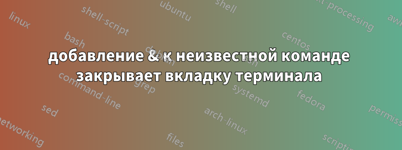 добавление & к неизвестной команде закрывает вкладку терминала