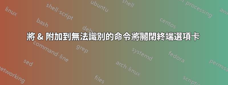 將 & 附加到無法識別的命令將關閉終端選項卡