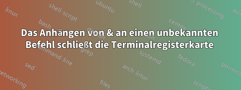 Das Anhängen von & an einen unbekannten Befehl schließt die Terminalregisterkarte