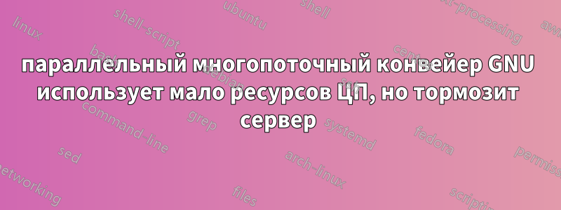 параллельный многопоточный конвейер GNU использует мало ресурсов ЦП, но тормозит сервер