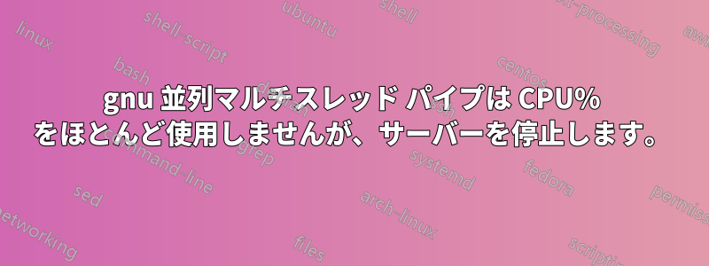 gnu 並列マルチスレッド パイプは CPU% をほとんど使用しませんが、サーバーを停止します。