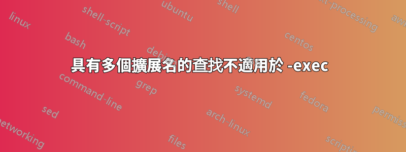 具有多個擴展名的查找不適用於 -exec 