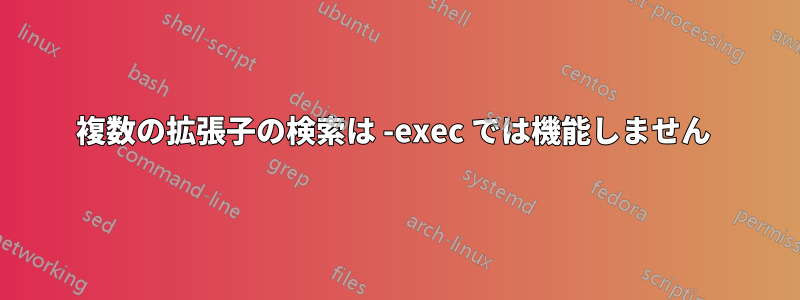 複数の拡張子の検索は -exec では機能しません 