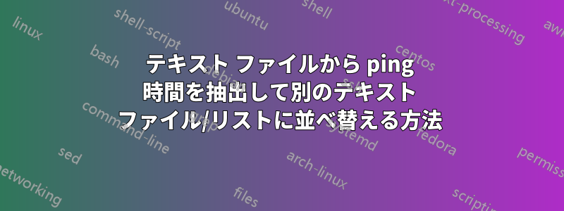 テキスト ファイルから ping 時間を抽出して別のテキスト ファイル/リストに並べ替える方法