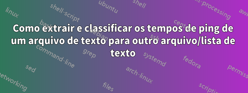 Como extrair e classificar os tempos de ping de um arquivo de texto para outro arquivo/lista de texto