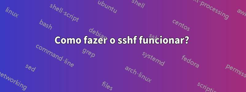 Como fazer o sshf funcionar?