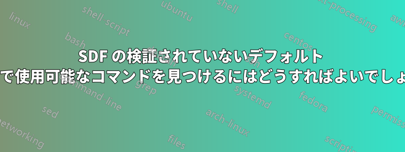 SDF の検証されていないデフォルト シェルで使用可能なコマンドを見つけるにはどうすればよいでしょうか?