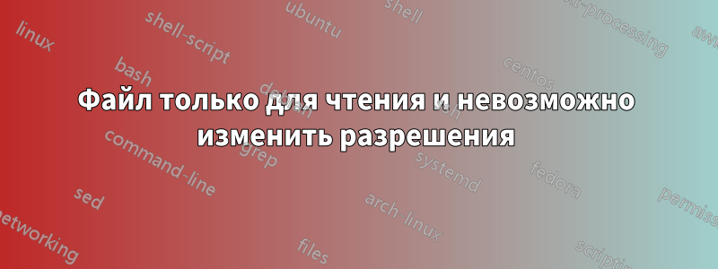 Файл только для чтения и невозможно изменить разрешения