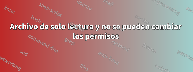 Archivo de solo lectura y no se pueden cambiar los permisos