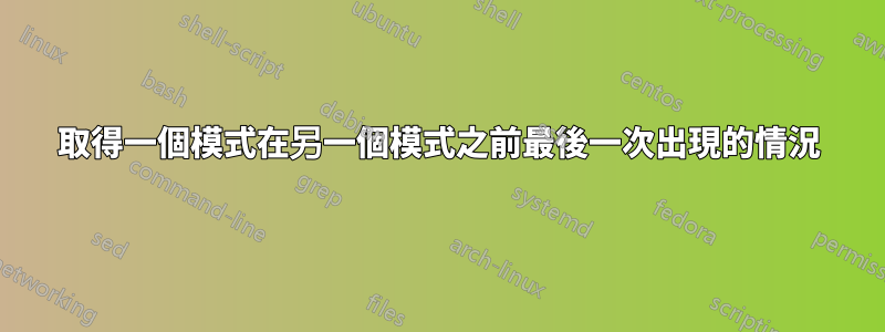 取得一個模式在另一個模式之前最後一次出現的情況