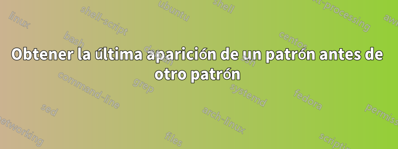 Obtener la última aparición de un patrón antes de otro patrón